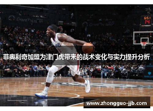 菲奥利奇加盟为津门虎带来的战术变化与实力提升分析