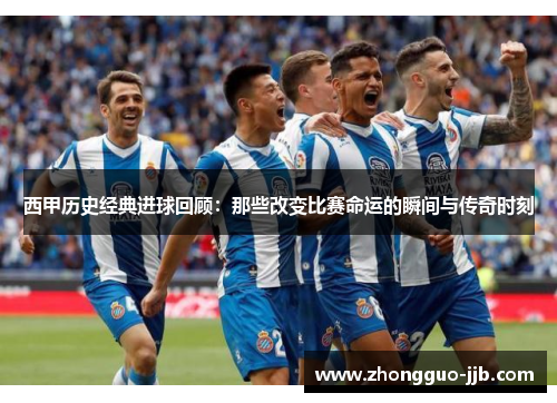 西甲历史经典进球回顾：那些改变比赛命运的瞬间与传奇时刻