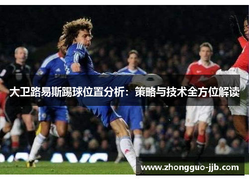 大卫路易斯踢球位置分析：策略与技术全方位解读