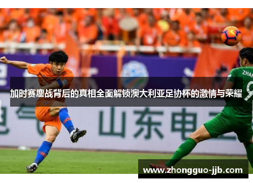 加时赛鏖战背后的真相全面解锁澳大利亚足协杯的激情与荣耀