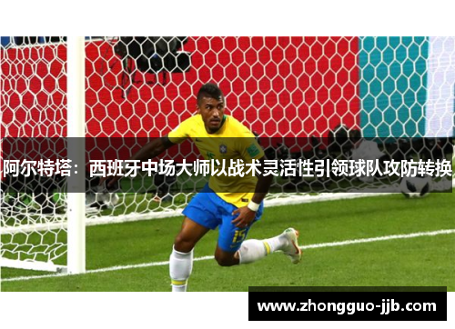 阿尔特塔：西班牙中场大师以战术灵活性引领球队攻防转换