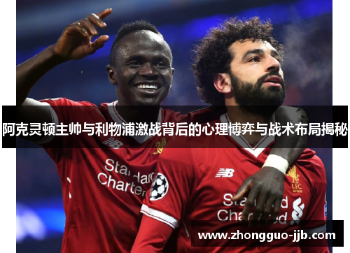 阿克灵顿主帅与利物浦激战背后的心理博弈与战术布局揭秘 阿克灵顿主帅与利物浦激战背后的心理博弈与战术布局揭秘