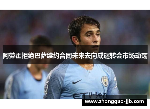 阿劳霍拒绝巴萨续约合同未来去向成谜转会市场动荡