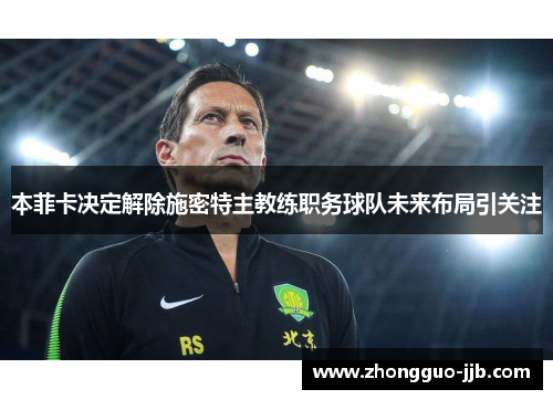 本菲卡决定解除施密特主教练职务球队未来布局引关注